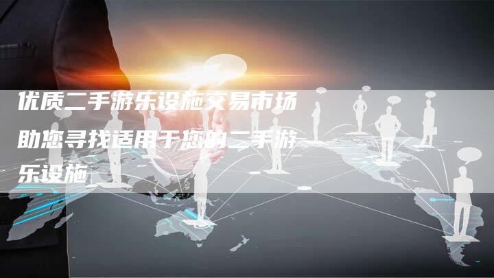 优质二手游乐设施交易市场助您寻找适用于您的二手游乐设施