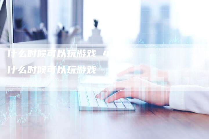 什么时候可以玩游戏 44什么时候可以玩游戏