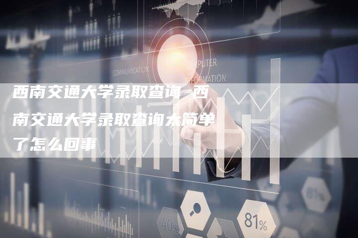 西南交通大学录取查询 西南交通大学录取查询太简单了怎么回事