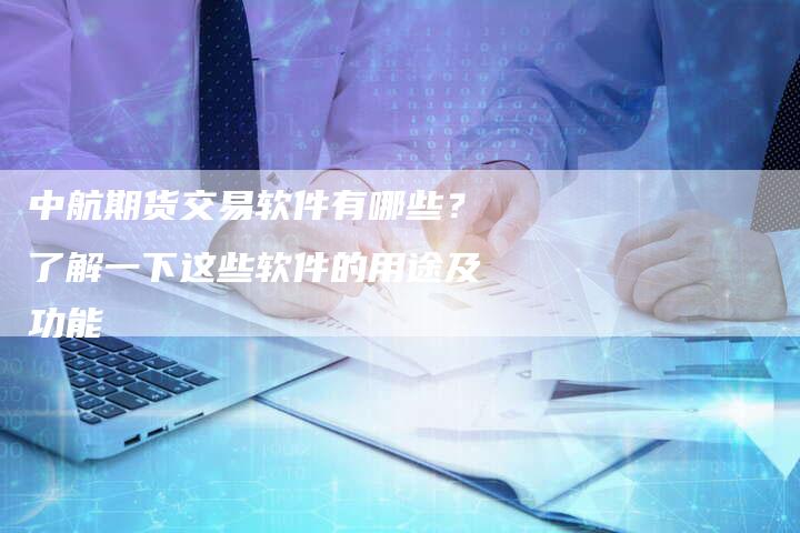 中航期货交易软件有哪些？了解一下这些软件的用途及功能