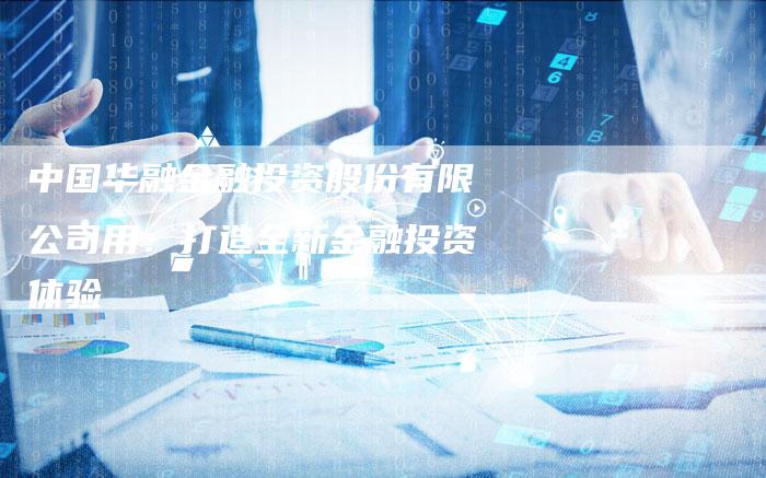 中国华融金融投资股份有限公司用：打造全新金融投资体验