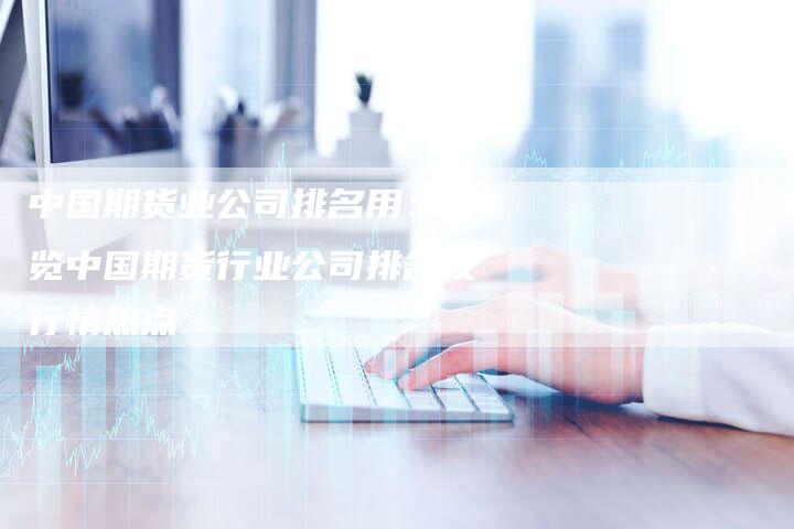 中国期货业公司排名用：一览中国期货行业公司排名及行情热点