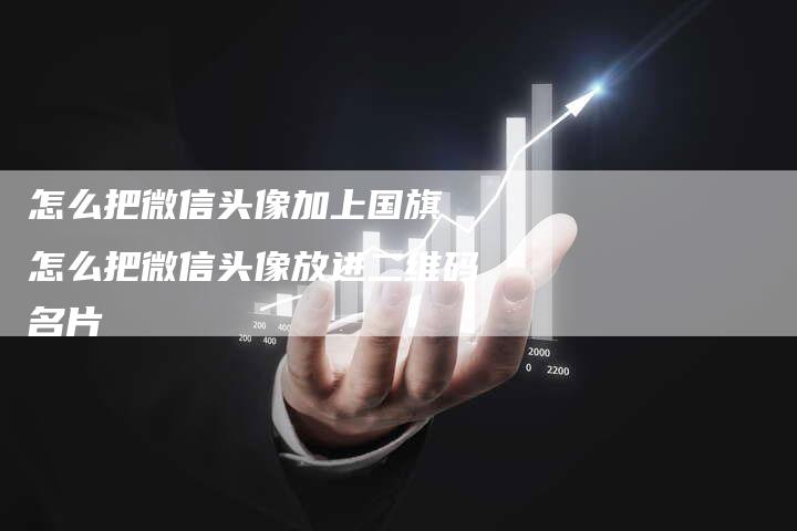 怎么把微信头像加上国旗 怎么把微信头像放进二维码名片