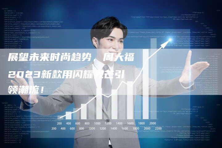 展望未来时尚趋势，周大福2023新款用闪耀光芒引领潮流！