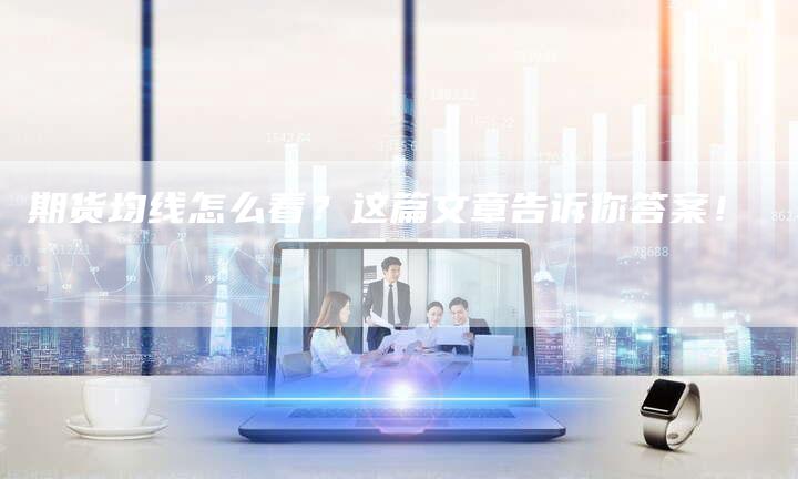 期货均线怎么看？这篇文章告诉你答案！