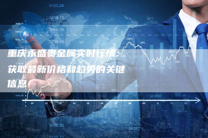 重庆永盛贵金属实时行情：获取最新价格和趋势的关键信息