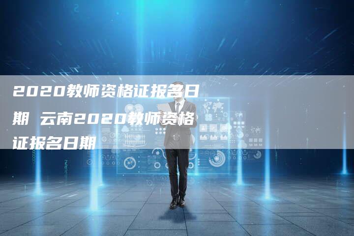 2020教师资格证报名日期 云南2020教师资格证报名日期