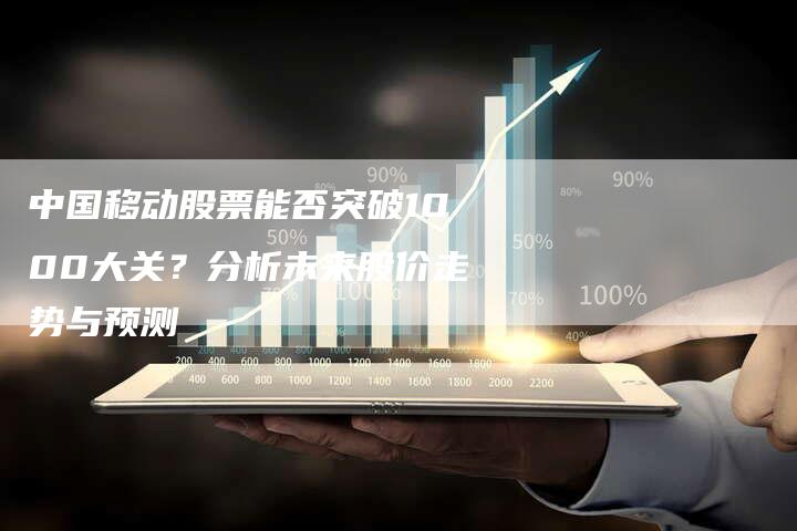 中国移动股票能否突破1000大关？分析未来股价走势与预测