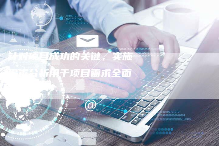 针对项目成功的关键，实施需求分析用于项目需求全面分析