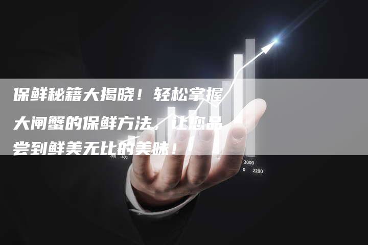 保鲜秘籍大揭晓！轻松掌握大闸蟹的保鲜方法，让您品尝到鲜美无比的美味！