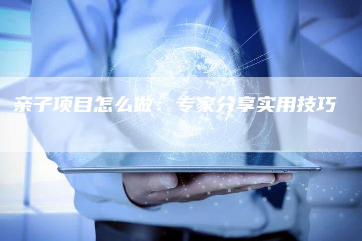 亲子项目怎么做：专家分享实用技巧