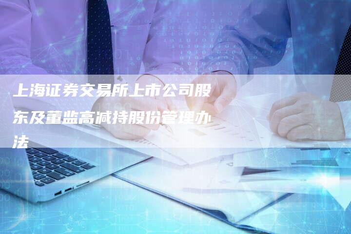 上海证券交易所上市公司股东及董监高减持股份管理办法