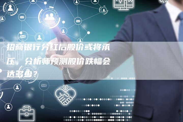 招商银行分红后股价或将承压，分析师预测股价跌幅会达多少？