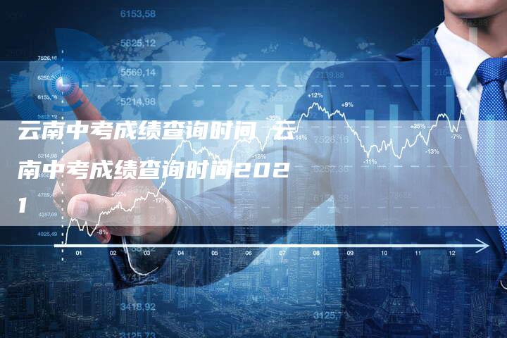 云南中考成绩查询时间 云南中考成绩查询时间2021