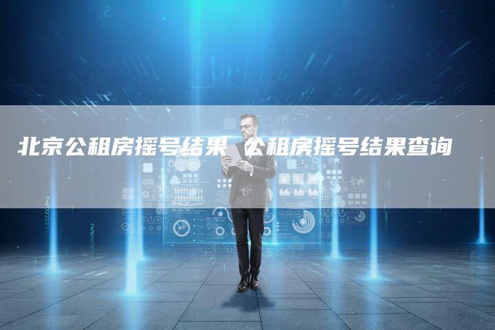 北京公租房摇号结果 公租房摇号结果查询