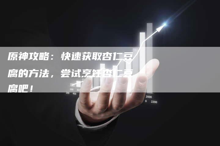 原神攻略：快速获取杏仁豆腐的方法，尝试烹饪杏仁豆腐吧！