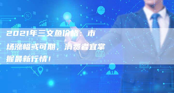 2021年三文鱼价格：市场涨幅或可期，消费者宜掌握最新行情！