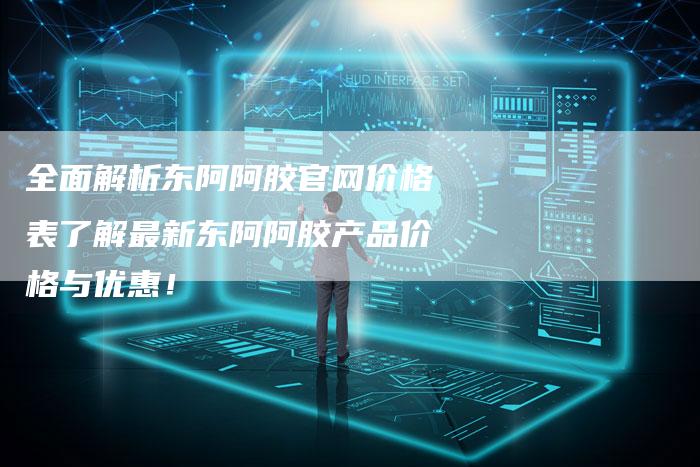 全面解析东阿阿胶官网价格表了解最新东阿阿胶产品价格与优惠！