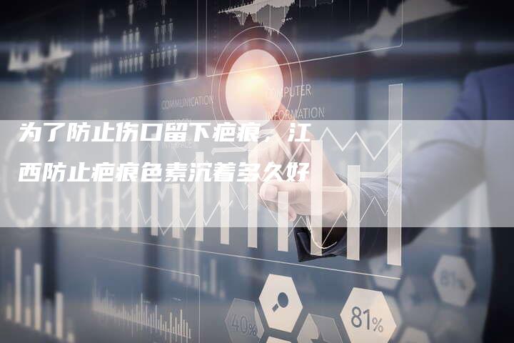 为了防止伤口留下疤痕，江西防止疤痕色素沉着多久好