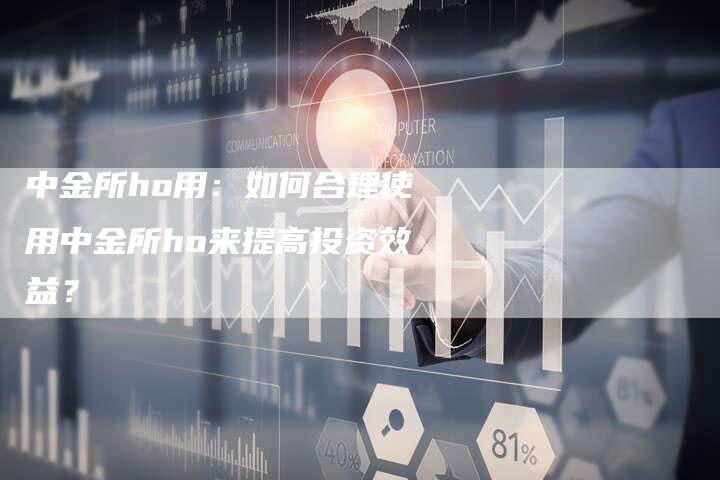 中金所ho用：如何合理使用中金所ho来提高投资效益？