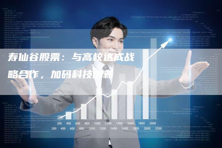 寿仙谷股票：与高校达成战略合作，加码科技创新