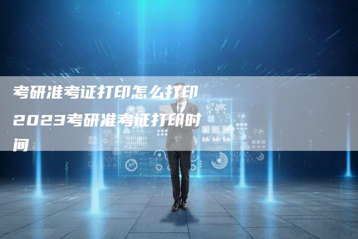 考研准考证打印怎么打印 2023考研准考证打印时间