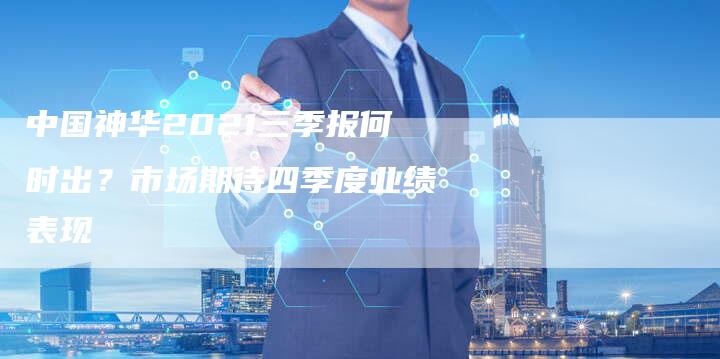 中国神华2021三季报何时出？市场期待四季度业绩表现