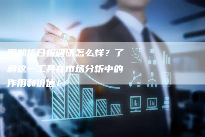 用期货日报调研怎么样？了解这一工具在市场分析中的作用和价值！