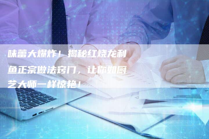 味蕾大爆炸！揭秘红烧龙利鱼正宗做法窍门，让你如厨艺大师一样惊艳！