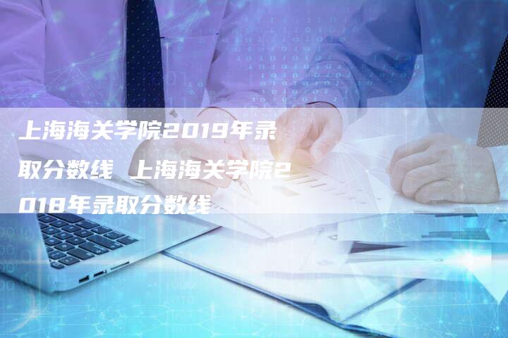 上海海关学院2019年录取分数线 上海海关学院2018年录取分数线