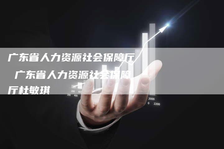 广东省人力资源社会保障厅 广东省人力资源社会保障厅杜敏琪