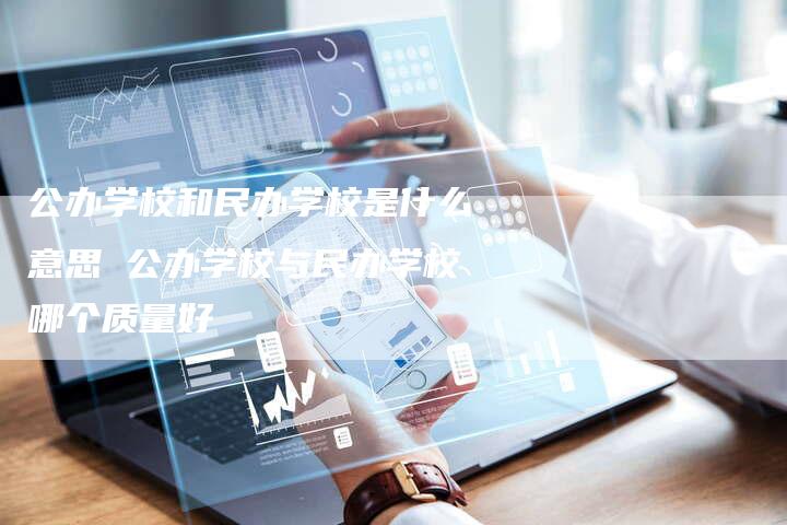 公办学校和民办学校是什么意思 公办学校与民办学校哪个质量好