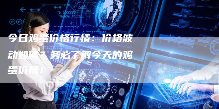 今日鸡蛋价格行情：价格波动如何？务必了解今天的鸡蛋价格！