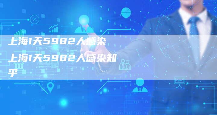 上海1天5982人感染 上海1天5982人感染知乎