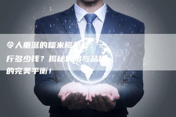 令人垂涎的糯米糍荔枝：一斤多少钱？揭秘价格与品质的完美平衡！