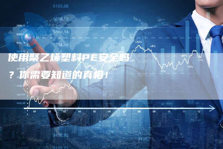 使用聚乙烯塑料PE安全吗？你需要知道的真相！