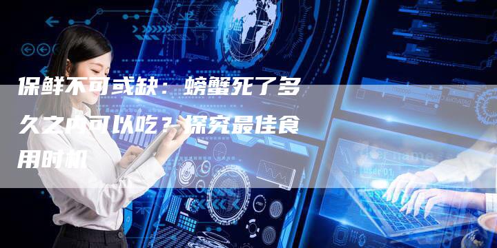 保鲜不可或缺：螃蟹死了多久之内可以吃？探究最佳食用时机