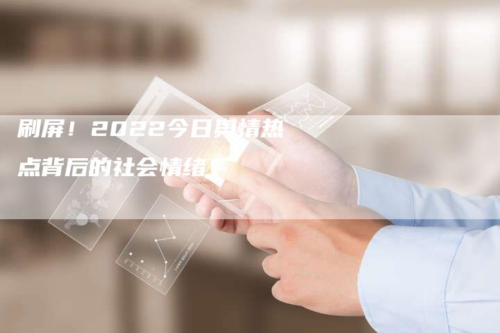 刷屏！2022今日舆情热点背后的社会情绪