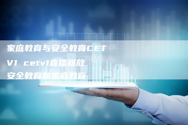 家庭教育与安全教育CETV1 cetv1直播回放安全教育和家庭教育