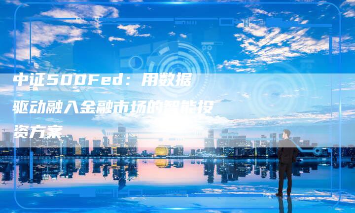 中证500Fed：用数据驱动融入金融市场的智能投资方案