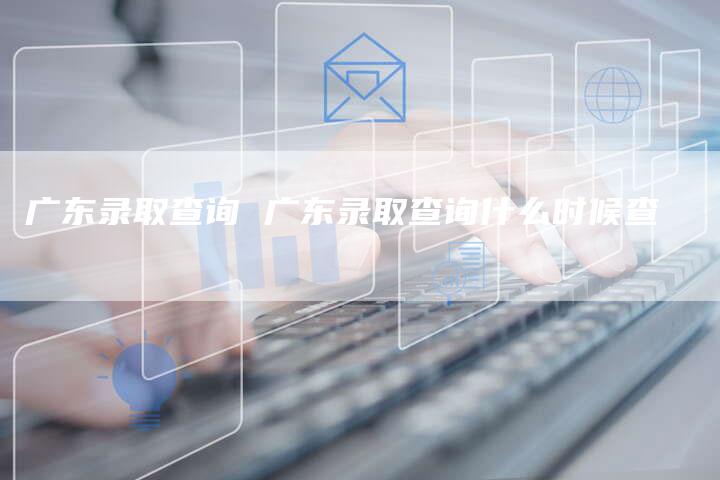 广东录取查询 广东录取查询什么时候查