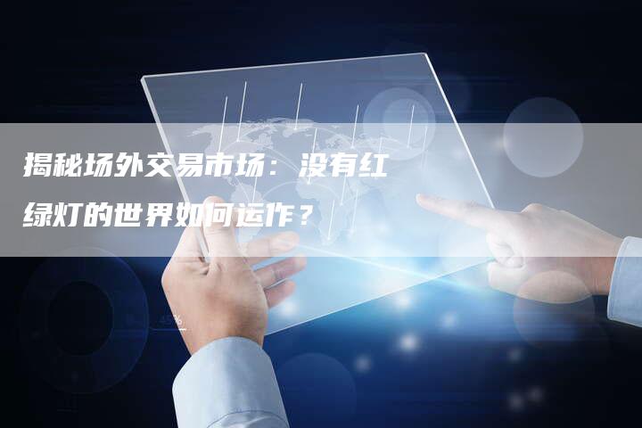 揭秘场外交易市场：没有红绿灯的世界如何运作？