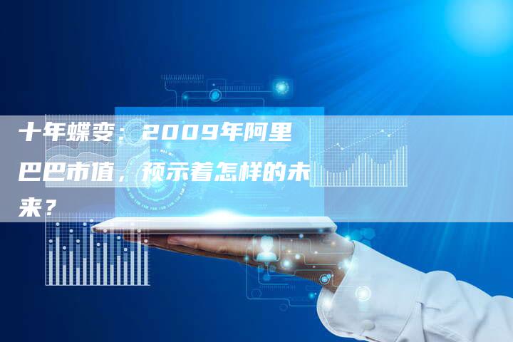 十年蝶变：2009年阿里巴巴市值，预示着怎样的未来？