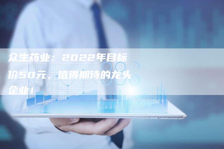 众生药业：2022年目标价50元，值得期待的龙头企业！