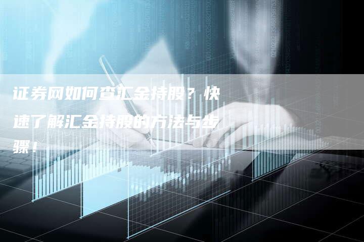 证券网如何查汇金持股？快速了解汇金持股的方法与步骤！