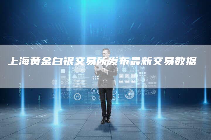 上海黄金白银交易所发布最新交易数据