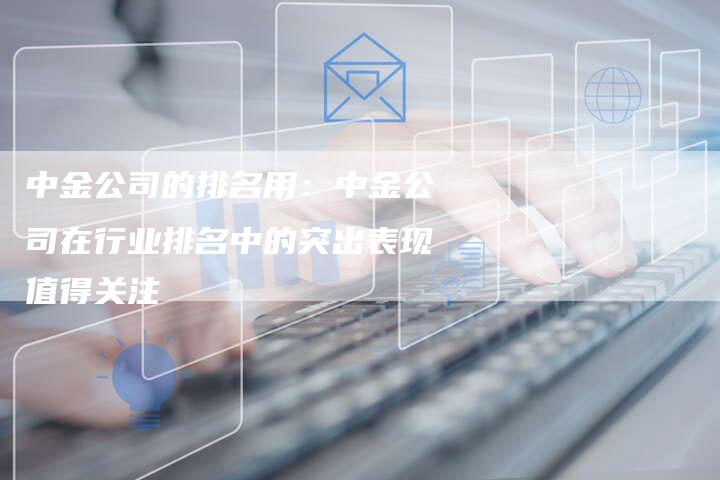 中金公司的排名用：中金公司在行业排名中的突出表现值得关注