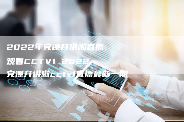 2022年党课开讲啦直播观看CCTV1 2022党课开讲啦cctv1直播最新一期