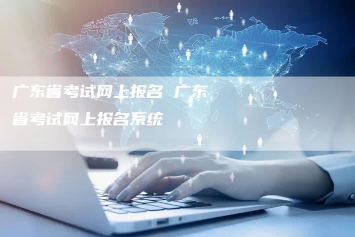 广东省考试网上报名 广东省考试网上报名系统