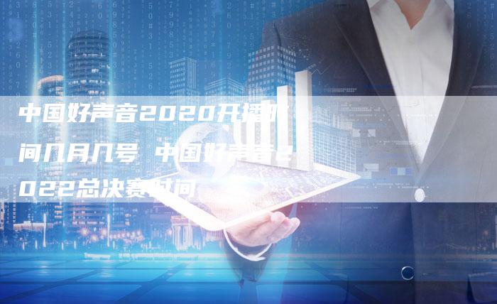 中国好声音2020开播时间几月几号 中国好声音2022总决赛时间